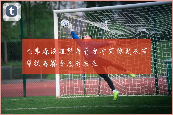 杰弗森谈追梦与普尔冲突称更衣室争执每赛季总有发生