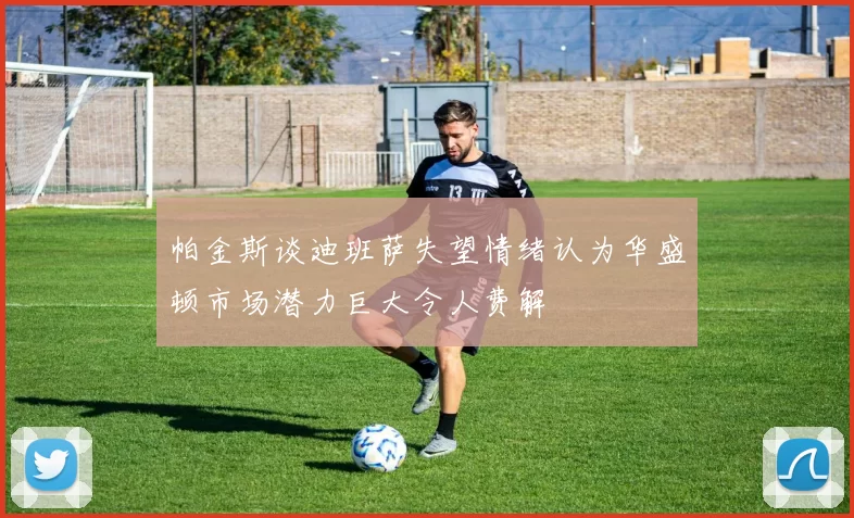 帕金斯谈迪班萨失望情绪认为华盛顿市场潜力巨大令人费解