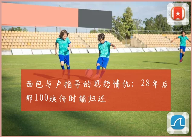面包与卢指导的恩怨情仇：28年后那100块何时能归还