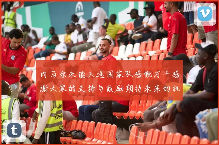 内马尔未能入选国家队感慨万千感谢大家的支持与鼓励期待未来的机会