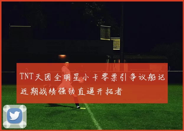 TNT天团全明星小卡零票引争议船记近期战绩强劲直逼开拓者