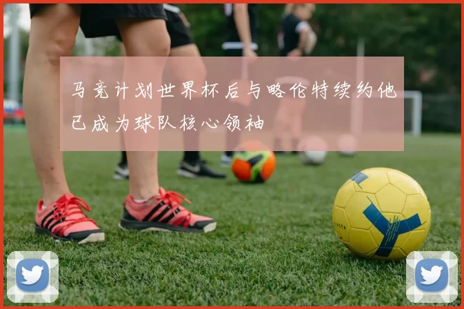 马竞计划世界杯后与略伦特续约他已成为球队核心领袖