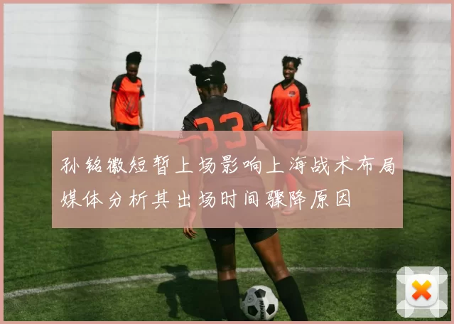 孙铭徽短暂上场影响上海战术布局媒体分析其出场时间骤降原因