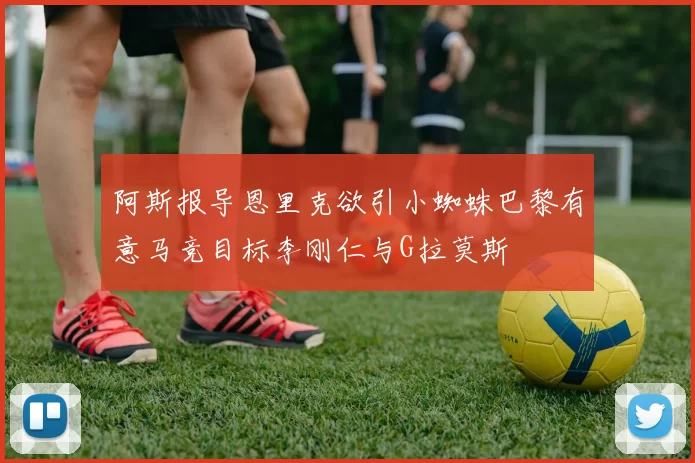阿斯报导恩里克欲引小蜘蛛巴黎有意马竞目标李刚仁与G拉莫斯
