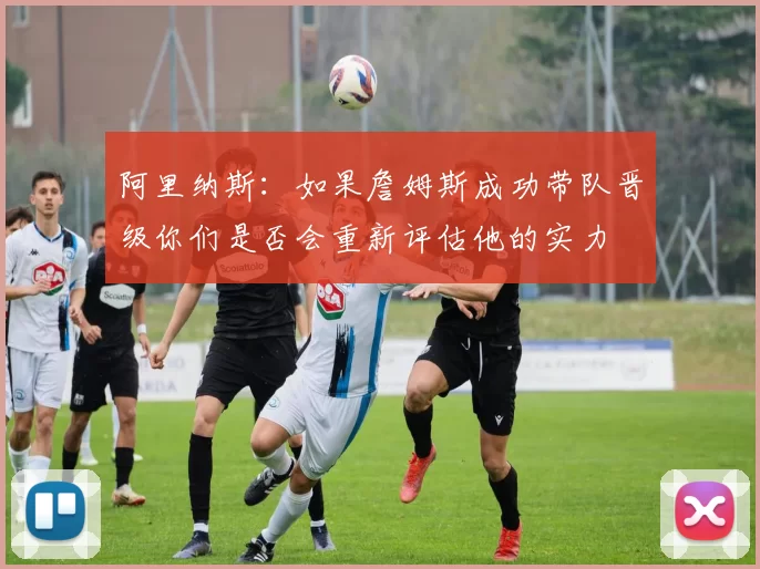 阿里纳斯：如果詹姆斯成功带队晋级你们是否会重新评估他的实力
