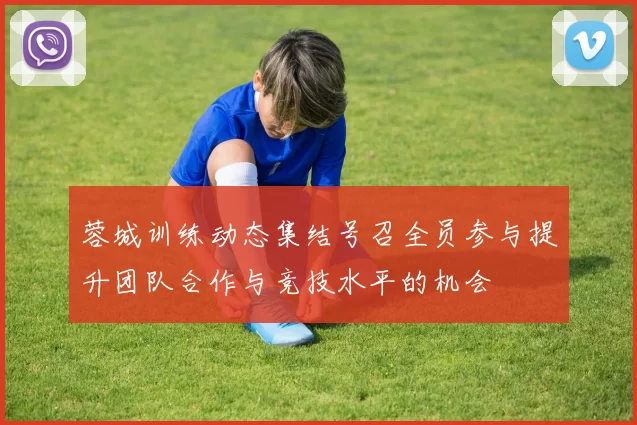 蓉城训练动态集结号召全员参与提升团队合作与竞技水平的机会
