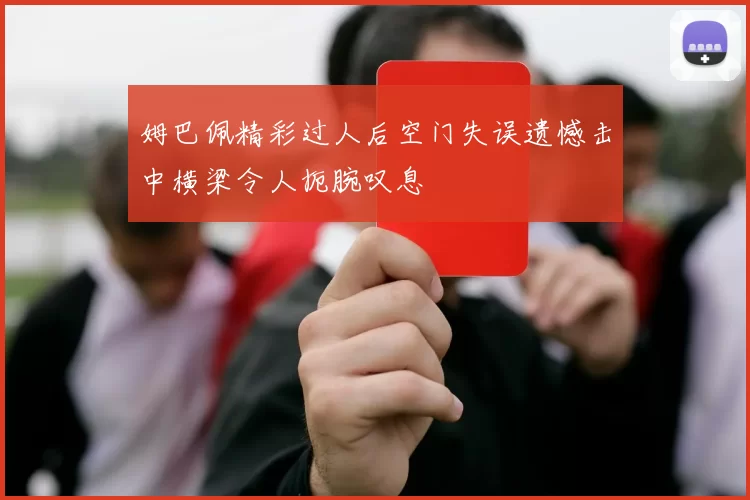 姆巴佩精彩过人后空门失误遗憾击中横梁令人扼腕叹息