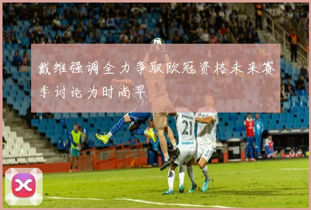 戴维强调全力争取欧冠资格未来赛季讨论为时尚早