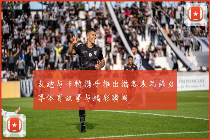 麦迪与卡特携手推出播客表兄弟分享体育故事与精彩瞬间