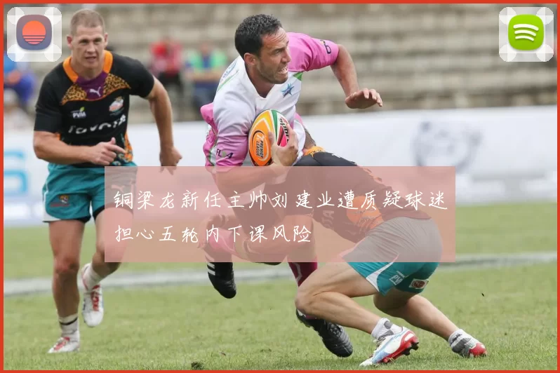 铜梁龙新任主帅刘建业遭质疑球迷担心五轮内下课风险