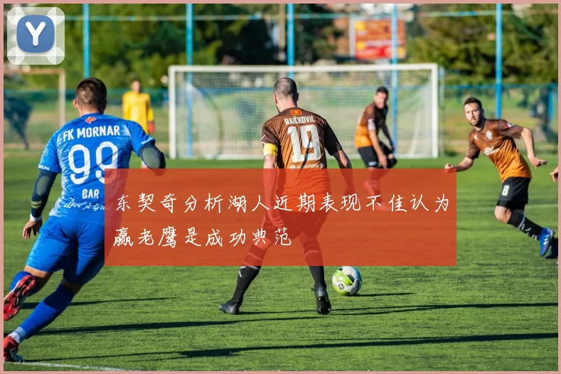 东契奇分析湖人近期表现不佳认为赢老鹰是成功典范
