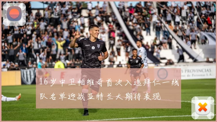 16岁中卫帕维奇首次入选拜仁一线队名单迎战亚特兰大期待表现