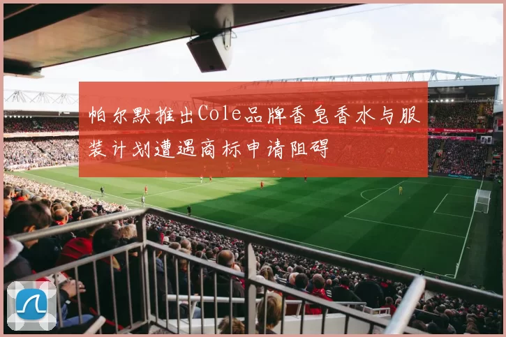 帕尔默推出Cole品牌香皂香水与服装计划遭遇商标申请阻碍