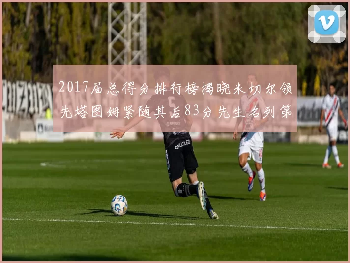 2017届总得分排行榜揭晓米切尔领先塔图姆紧随其后83分先生名列第四