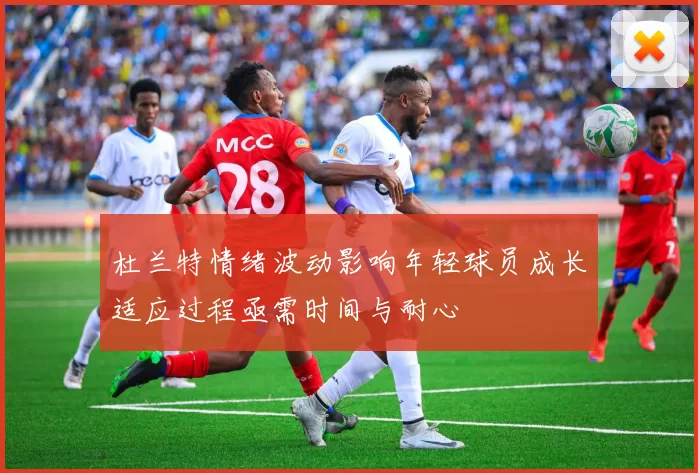 杜兰特情绪波动影响年轻球员成长适应过程亟需时间与耐心