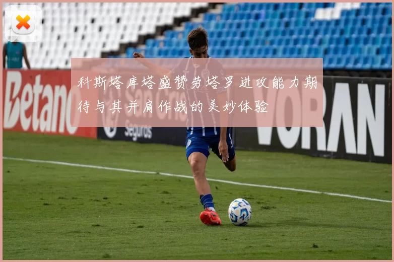 科斯塔库塔盛赞劳塔罗进攻能力期待与其并肩作战的美妙体验