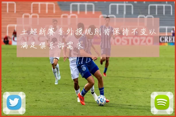土超新赛季外援规则将保持不变以满足俱乐部需求