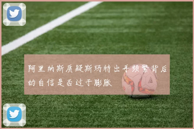 阿里纳斯质疑斯玛特出手频繁背后的自信是否过于膨胀