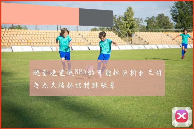 超音速重返NBA的可能性分析杜兰特与杰夫格林的特殊联系