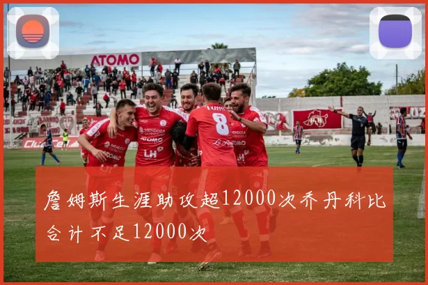 詹姆斯生涯助攻超12000次乔丹科比合计不足12000次