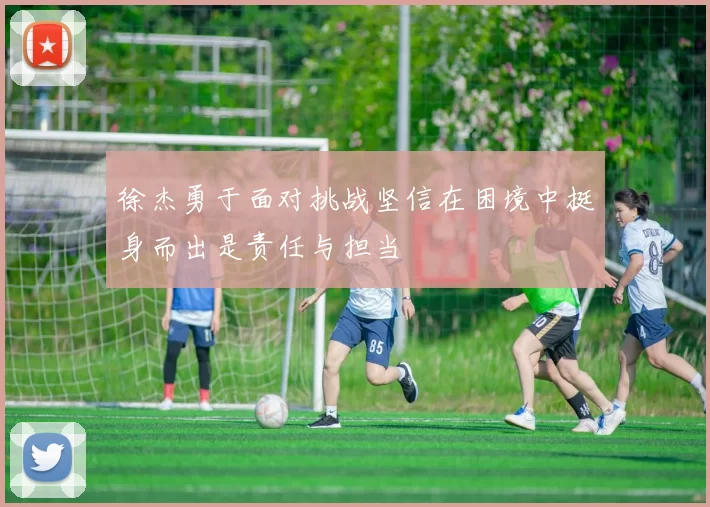 徐杰勇于面对挑战坚信在困境中挺身而出是责任与担当