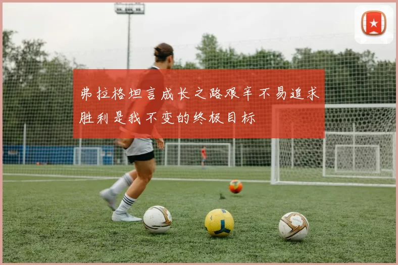 弗拉格坦言成长之路艰辛不易追求胜利是我不变的终极目标