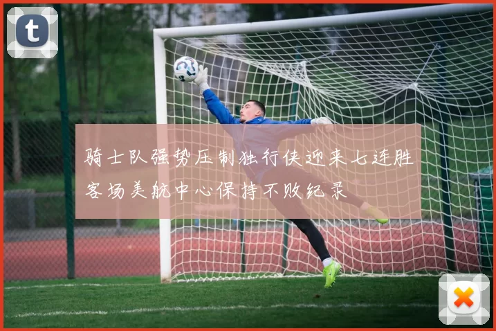 骑士队强势压制独行侠迎来七连胜客场美航中心保持不败纪录