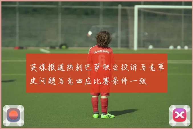 英媒报道热刺巴萨联合投诉马竞草皮问题马竞回应比赛条件一致