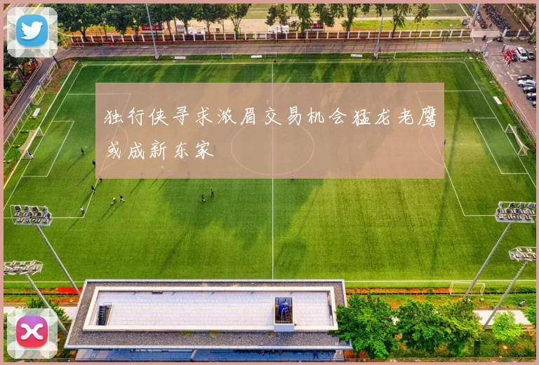 独行侠寻求浓眉交易机会猛龙老鹰或成新东家